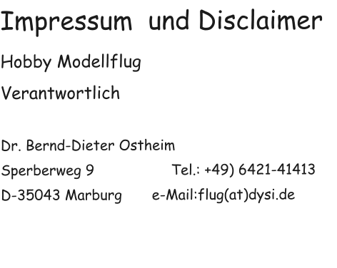 Impressum  und Disclaimer Hobby Modellflug Verantwortlich  Dr. Bernd-Dieter Ostheim                                Sperberweg 9                  Tel.: +49) 6421-41413 D-35043 Marburg       e-Mail:flug(at)dysi.de