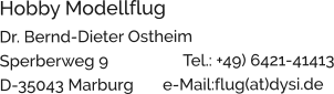 Hobby Modellflug Dr. Bernd-Dieter Ostheim                                Sperberweg 9                  Tel.: +49) 6421-41413 D-35043 Marburg       e-Mail:flug(at)dysi.de